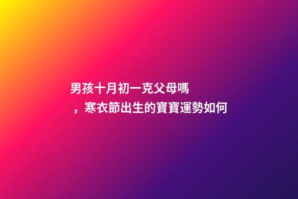 男孩十月初一克父母嗎，寒衣節出生的寶寶運勢如何